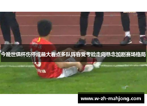 今晚世俱杯伤停成最大看点多队阵容受考验走向悬念加剧赛场格局 今晚世俱杯伤停成最大看点多队阵容受考验走向悬念加剧赛场格局