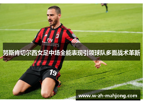 努斯肯切尔西女足中场全能表现引领球队多面战术革新 努斯肯切尔西女足中场全能表现引领球队多面战术革新