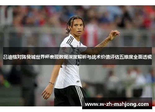 吕迪格对阵曼城世界杯表现数据深度解析与战术价值评估五维度全面透视 吕迪格对阵曼城世界杯表现数据深度解析与战术价值评估五维度全面透视