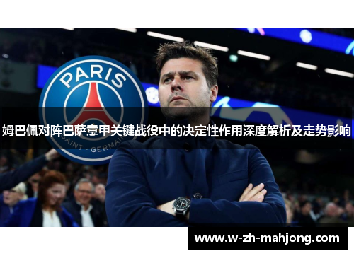姆巴佩对阵巴萨意甲关键战役中的决定性作用深度解析及走势影响 姆巴佩对阵巴萨意甲关键战役中的决定性作用深度解析及走势影响