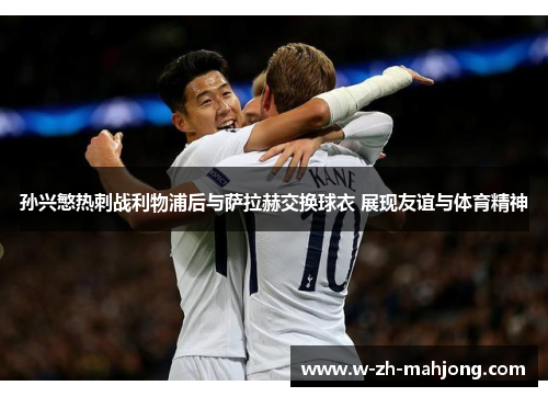 孙兴慜热刺战利物浦后与萨拉赫交换球衣 展现友谊与体育精神 孙兴慜热刺战利物浦后与萨拉赫交换球衣 展现友谊与体育精神