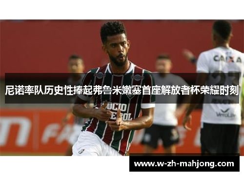 尼诺率队历史性捧起弗鲁米嫩塞首座解放者杯荣耀时刻 尼诺率队历史性捧起弗鲁米嫩塞首座解放者杯荣耀时刻