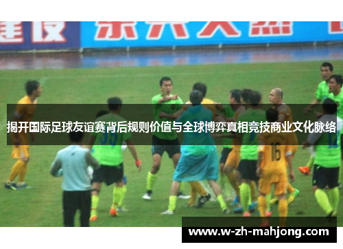 揭开国际足球友谊赛背后规则价值与全球博弈真相竞技商业文化脉络