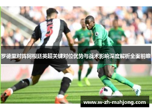 罗德里对阵阿根廷英超关键对位优势与战术影响深度解析全面前瞻 罗德里对阵阿根廷英超关键对位优势与战术影响深度解析全面前瞻