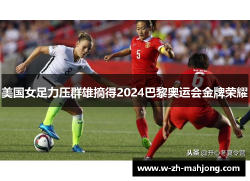 美国女足力压群雄摘得2024巴黎奥运会金牌荣耀 美国女足力压群雄摘得2024巴黎奥运会金牌荣耀