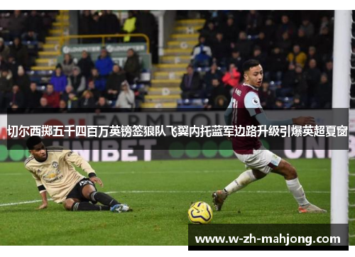 切尔西掷五千四百万英镑签狼队飞翼内托蓝军边路升级引爆英超夏窗