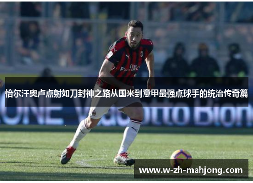 恰尔汗奥卢点射如刀封神之路从国米到意甲最强点球手的统治传奇篇