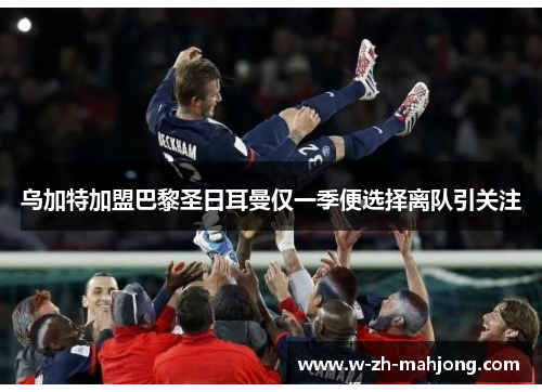 乌加特加盟巴黎圣日耳曼仅一季便选择离队引关注 乌加特加盟巴黎圣日耳曼仅一季便选择离队引关注