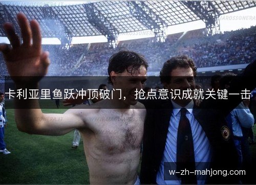 卡利亚里鱼跃冲顶破门，抢点意识成就关键一击