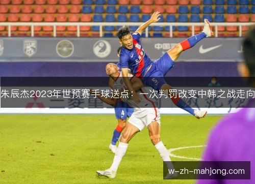 朱辰杰2023年世预赛手球送点：一次判罚改变中韩之战走向